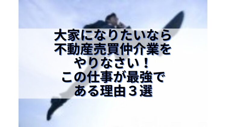 大家になりたいなら不動産売買仲介業をやりなさい この仕事が最強で