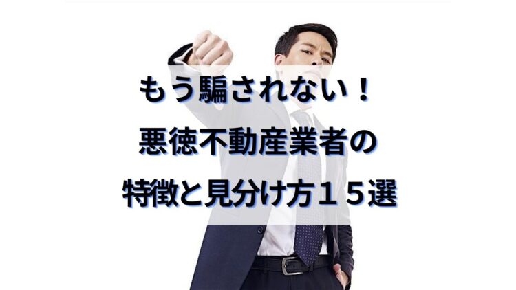 もう騙されない 悪徳不動産業者の特徴 手口 見分け方15選と対処法